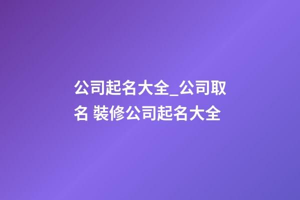 公司起名大全_公司取名 裝修公司起名大全-第1張-公司起名-玄機派